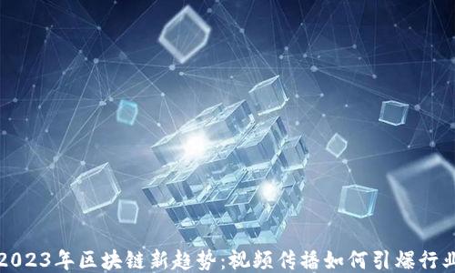 
2023年区块链新趋势：视频传播如何引爆行业