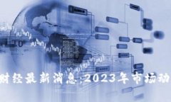bianqiang区块链财经最新消息：2023年市场动态与投