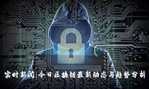实时新闻：今日区块链最新动态与趋势分析