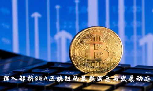 深入解析SEA区块链的最新消息与发展动态