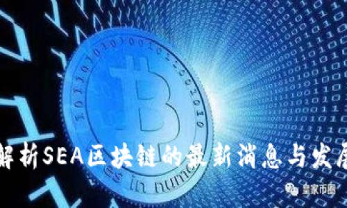深入解析SEA区块链的最新消息与发展动态